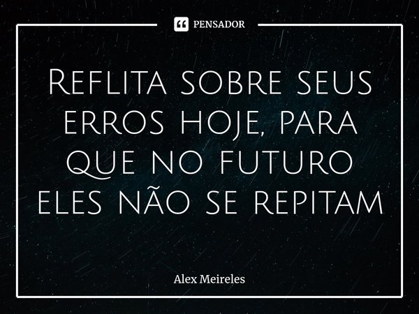 ⁠Reflita sobre seus erros hoje, para que no futuro eles não se repitam... Frase de Alex Meireles.