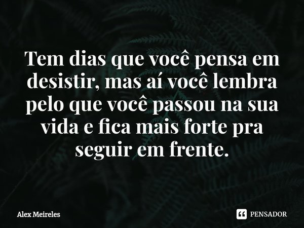 ⁠Tem dias que você pensa em desistir, mas aí você lembra pelo que você passou na sua vida e fica mais forte pra seguir em frente.... Frase de Alex Meireles.