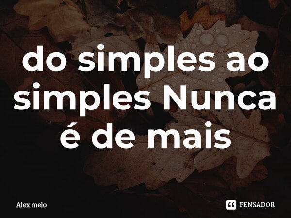 ⁠do simples ao simples Nunca é de mais... Frase de Alex melo.