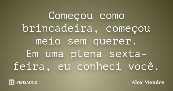 Começou como brincadeira, começou meio sem querer. Em uma plena sexta-feira, eu conheci você.... Frase de Alex Mendes.