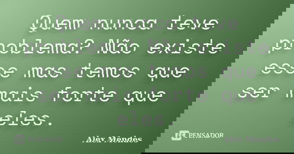 Quem nunca teve problema? Não existe esse mas temos que ser mais forte que eles.... Frase de Alex Mendes.