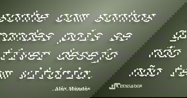 sonhe com sonhos grandes pois se não tiver desejo não tem vitória.... Frase de Alex Mendes.