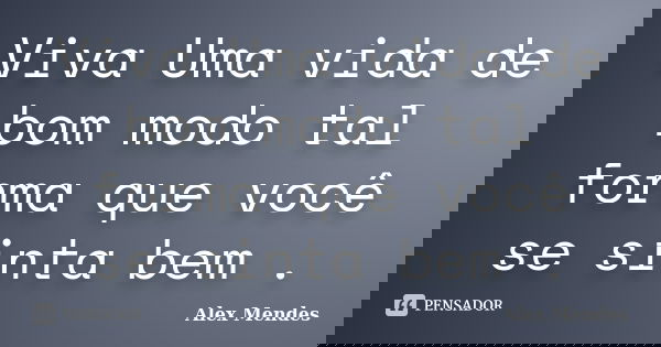 Viva Uma vida de bom modo tal forma que você se sinta bem .... Frase de Alex Mendes.