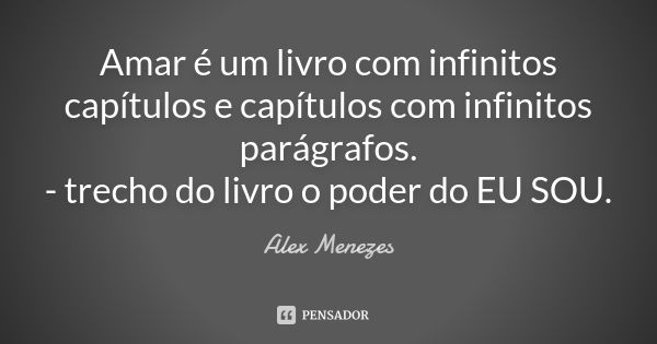 Amar é um livro com infinitos capítulos e capítulos com infinitos parágrafos.
- trecho do livro o poder do EU SOU.... Frase de Alex Menezes.