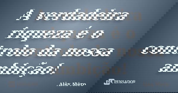 A verdadeira riqueza é o controlo da nossa ambição!... Frase de Alex Mero.
