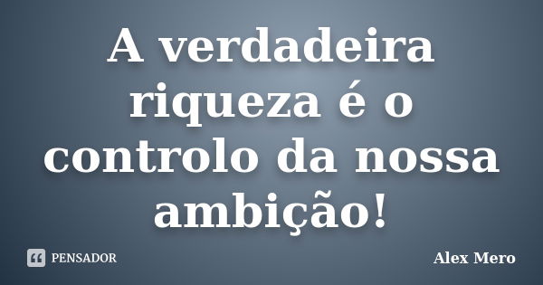 A verdadeira riqueza é o controlo da nossa ambição!... Frase de Alex Mero.