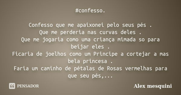 #confesso. Confesso que me apaixonei pelo seus pés . Que me perderia nas curvas deles . Que me jogaria como uma criança mimada so para beijar eles . Ficaria de ... Frase de Alex mesquini.