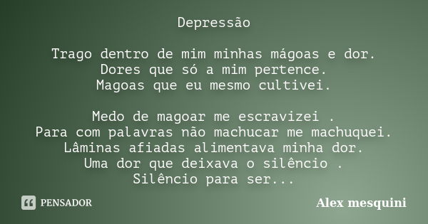 Depressão Trago dentro de mim minhas mágoas e dor. Dores que só a mim pertence. Magoas que eu mesmo cultivei. Medo de magoar me escravizei . Para com palavras n... Frase de Alex mesquini.