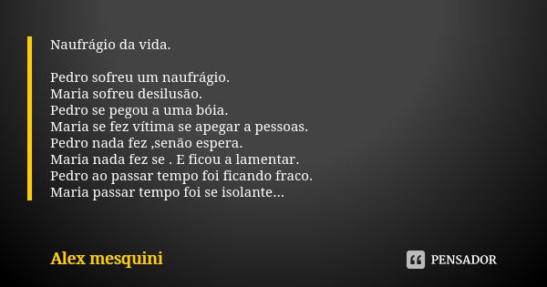 Naufrágio da vida. Pedro sofreu um naufrágio. Maria sofreu desilusão. Pedro se pegou a uma bóia. Maria se fez vítima se apegar a pessoas. Pedro nada fez ,senão ... Frase de Alex Mesquini.