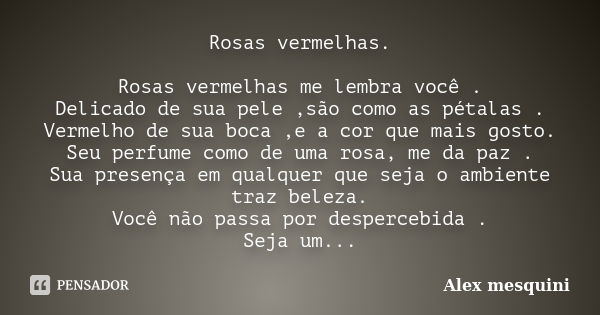 Rosas vermelhas. Rosas vermelhas me lembra você . Delicado de sua pele ,são como as pétalas . Vermelho de sua boca ,e a cor que mais gosto. Seu perfume como de ... Frase de Alex mesquini.