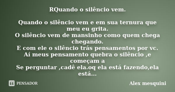 RQuando o silêncio vem. Quando o silêncio vem e em sua ternura que meu eu grita. O silêncio vem de mansinho como quem chega chegando. E com ele o silêncio trás ... Frase de Alex mesquini.