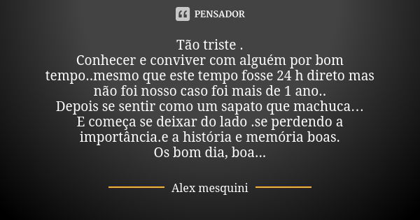 Tão triste . Conhecer e conviver com alguém por bom tempo..mesmo que este tempo fosse 24 h direto mas não foi nosso caso foi mais de 1 ano.. Depois se sentir co... Frase de Alex Mesquini.