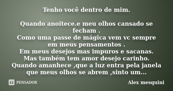 Tenho você dentro de mim. Quando anoitece.e meu olhos cansado se fecham . Como uma passe de mágica vem vc sempre em meus pensamentos . Em meus desejos mas impur... Frase de Alex mesquini.