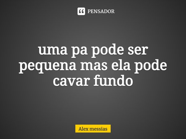 ⁠uma pá pode ser pequena mas ela pode cavar fundo... Frase de Alex Messias.