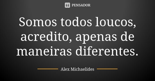 Somos todos loucos, acredito, apenas de maneiras diferentes.... Frase de Alex Michaelides.