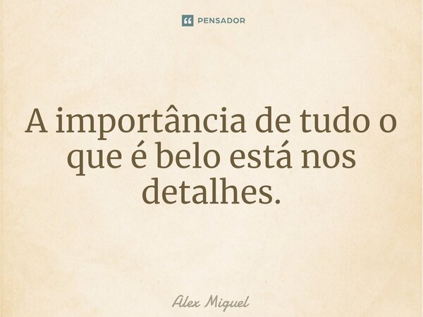 ⁠A importância de tudo o que é belo está nos detalhes.... Frase de Alex Miguel.