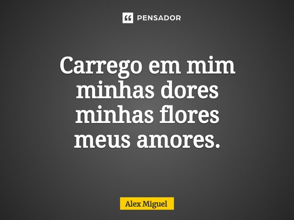 ⁠Carrego em mim minhas dores minhas flores meus amores.... Frase de Alex Miguel.