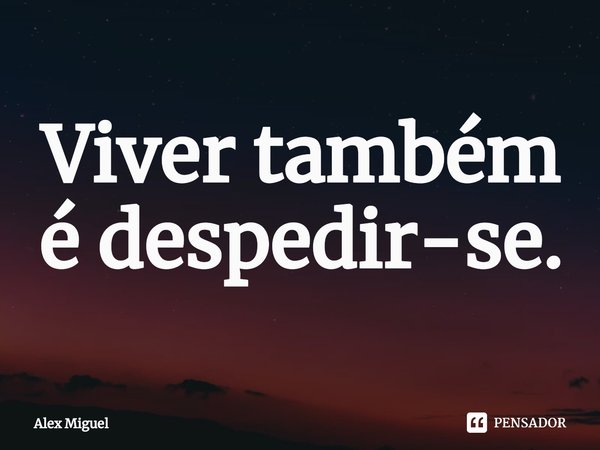 ⁠Viver também é despedir-se.... Frase de Alex Miguel.