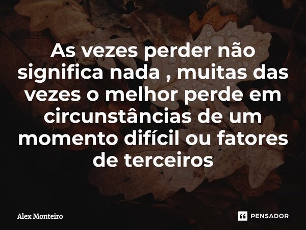 ⁠As vezes perder não significa nada , muitas das vezes o melhor perde em circunstâncias de um momento difícil ou fatores de terceiros... Frase de Alex Monteiro.