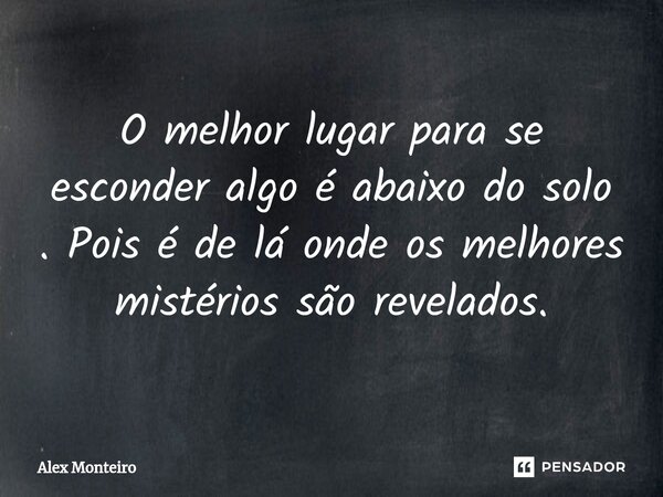 ⁠O melhor lugar para se esconder algo é abaixo do solo . Pois é de lá onde os melhores mistérios são revelados.... Frase de Alex Monteiro.