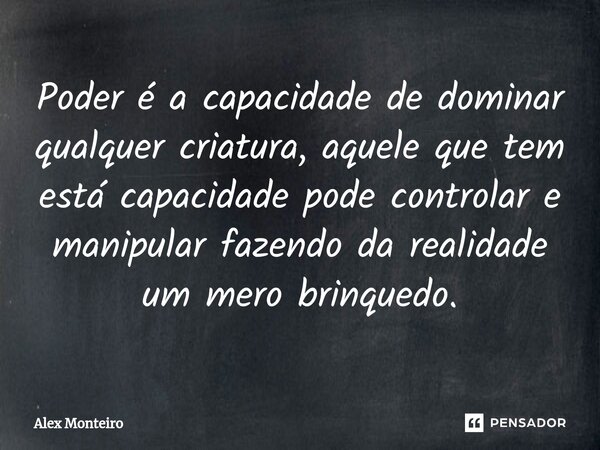 ⁠Poder é a capacidade de dominar qualquer criatura, aquele que tem está capacidade pode controlar e manipular fazendo da realidade um mero brinquedo.... Frase de Alex Monteiro.