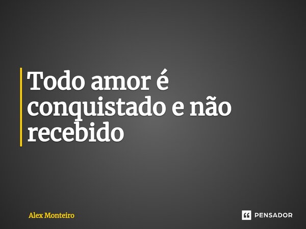 Todo amor é conquistado e não recebido ⁠... Frase de Alex Monteiro.