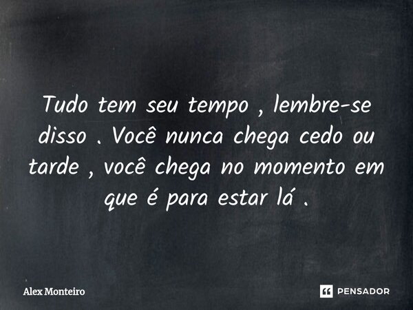 ⁠ Tudo tem seu tempo , lembre-se disso . Você nunca chega cedo ou tarde , você chega no momento em que é para estar lá .... Frase de Alex Monteiro.