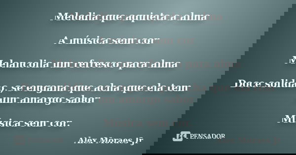 Melodia que aquieta a alma A música sem cor Melancolia um refresco para alma Doce solidão, se engana que acha que ela tem um amargo sabor Música sem cor.... Frase de Alex Moraes Jr.
