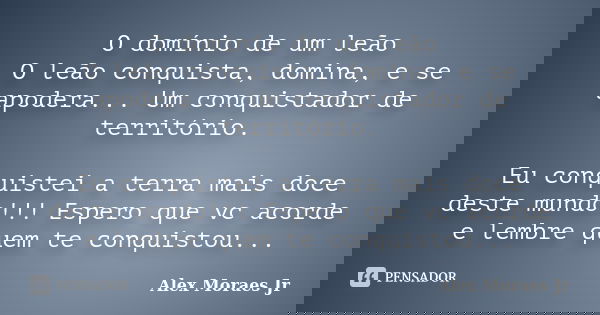 O domínio de um leão O leão conquista, domina, e se apodera... Um conquistador de território. Eu conquistei a terra mais doce deste mundo!!! Espero que vc acord... Frase de Alex Moraes Jr.
