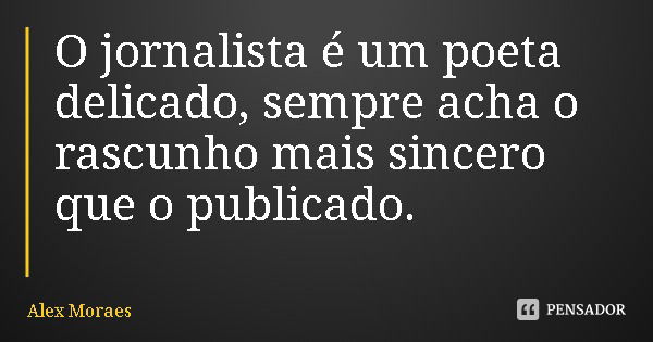 O jornalista é um poeta delicado, sempre acha o rascunho mais sincero que o publicado.... Frase de Alex Moraes.
