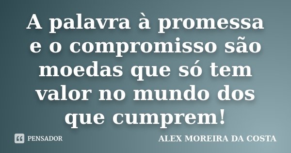 A palavra à promessa e o compromisso são moedas que só tem valor no mundo dos que cumprem!... Frase de ALEX MOREIRA DA COSTA.