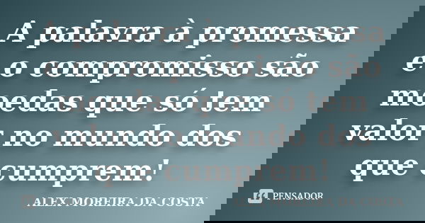 A palavra à promessa e o compromisso são moedas que só tem valor no mundo dos que cumprem!... Frase de ALEX MOREIRA DA COSTA.