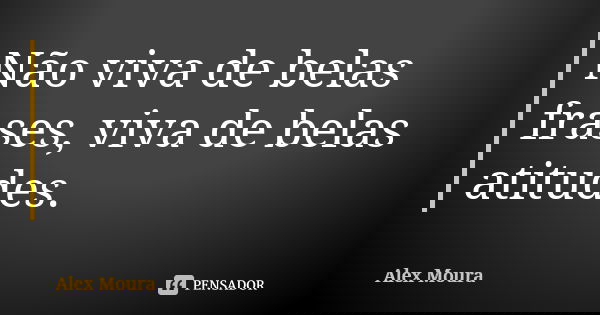 Não viva de belas frases, viva de belas atitudes.... Frase de Alex Moura..