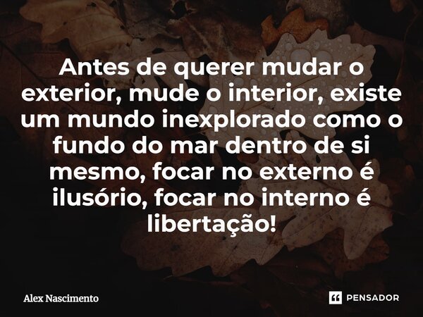 ⁠Antes de querer mudar o exterior, mude o interior, existe um mundoinexplorado como o fundo do mar dentro de si mesmo, focar no externo é ilusório, focar no int... Frase de Alex Nascimento.