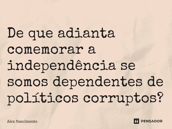 ⁠De que adianta comemorar a independência se somos dependentes de políticos corruptos?... Frase de Alex Nascimento.