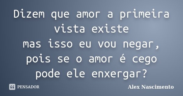 Dizem que amor a primeira vista existe mas isso eu vou negar, pois se o amor é cego pode ele enxergar?... Frase de Alex Nascimento.