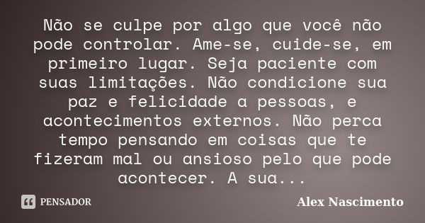 Não se culpe por algo que você não pode controlar. Ame-se, cuide-se, em primeiro lugar. Seja paciente com suas limitações. Não condicione sua paz e felicidade a... Frase de Alex Nascimento.