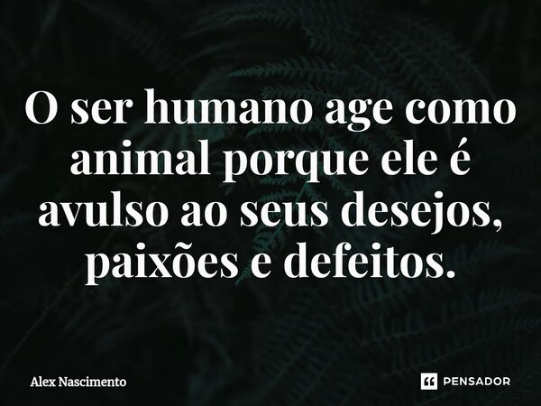 ⁠O ser humano age como animal porque ele é avulso ao seus desejos, paixões e defeitos.... Frase de Alex Nascimento.