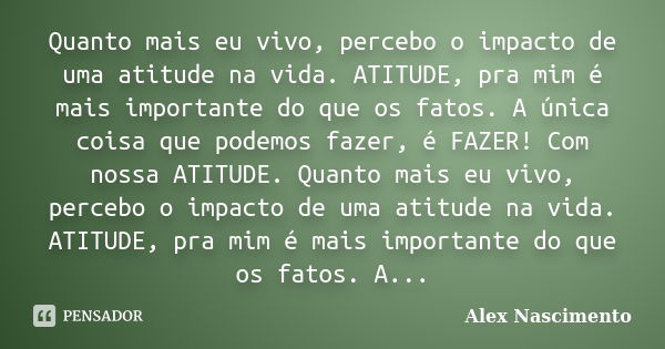 Quanto mais eu vivo, percebo o impacto de uma atitude na vida. ATITUDE, pra mim é mais importante do que os fatos. A única coisa que podemos fazer, é FAZER! Com... Frase de Alex Nascimento.