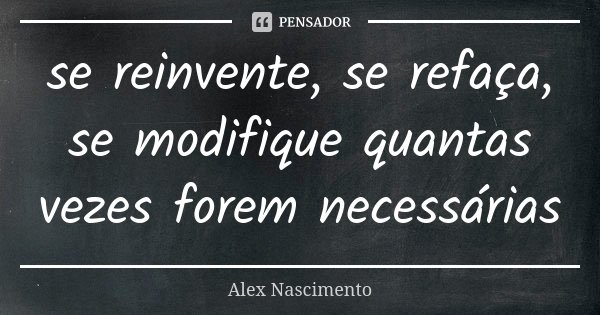 se reinvente, se refaça, se modifique quantas vezes forem necessárias... Frase de Alex Nascimento.