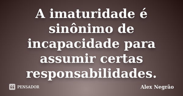 A imaturidade é sinônimo de incapacidade para assumir certas responsabilidades.... Frase de Alex Negrão.