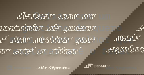 Deixar com um gostinho de quero mais é bem melhor que explorar até o final... Frase de Alex Negreiros.