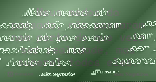 Meus medos do passado, não passaram nem perto do que veio ser realidade, mas superei todos eles.... Frase de Alex Negreiros.
