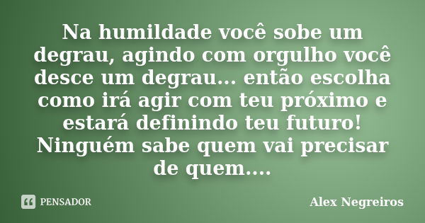 Na humildade você sobe um degrau, agindo com orgulho você desce um degrau... então escolha como irá agir com teu próximo e estará definindo teu futuro! Ninguém ... Frase de Alex Negreiros.