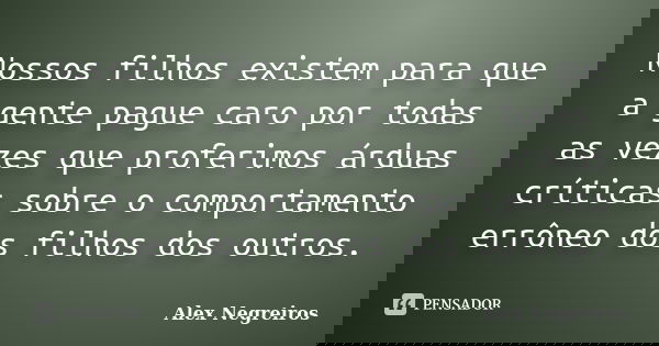 Nossos filhos existem para que a gente pague caro por todas as vezes que proferimos árduas críticas sobre o comportamento errôneo dos filhos dos outros.... Frase de Alex Negreiros.