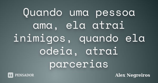 Quando uma pessoa ama, ela atrai inimigos, quando ela odeia, atrai parcerias... Frase de Alex Negreiros.