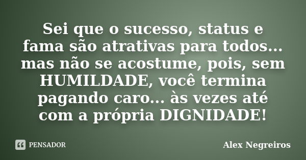 Sei que o sucesso, status e fama são atrativas para todos... mas não se acostume, pois, sem HUMILDADE, você termina pagando caro... às vezes até com a própria D... Frase de Alex Negreiros.