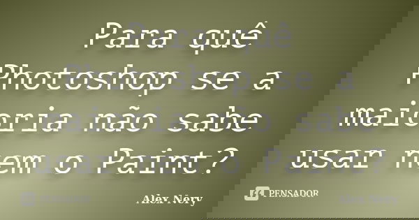 Para quê Photoshop se a maioria não sabe usar nem o Paint?... Frase de Alex Nery.