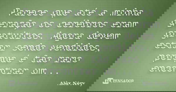 Parece que até a minha geração os cerébros eram gratuitos. Agora devem estar sendo vendidos, porque é tão raro encontrar um...... Frase de Alex Nery.