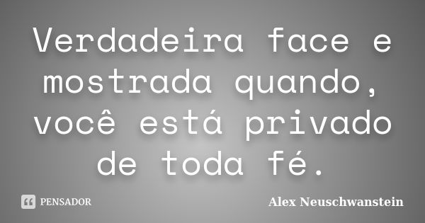 Verdadeira face e mostrada quando, você está privado de toda fé.... Frase de Alex Neuschwanstein.